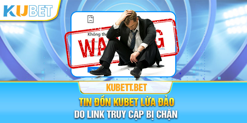 Tin đồn Kubet lừa đảo do link truy cập bị chặn