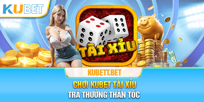 Chơi Kubet Tài Xỉu trả thưởng thần tốc