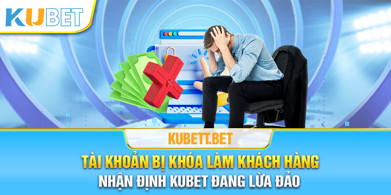 Tài khoản bị khóa làm khách hàng nhận định Kubet đang lừa đảo