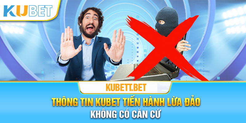 Thông tin Kubet tiến hành lừa đảo không có căn cứ