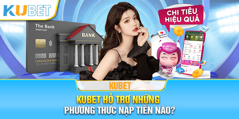 Kubet hỗ trợ những phương thức nạp tiền nào?