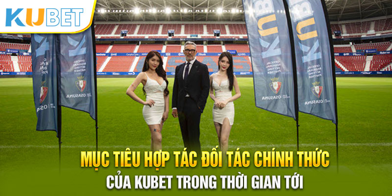 Mục tiêu hợp tác chính thức của Kubet trong thời gian tới