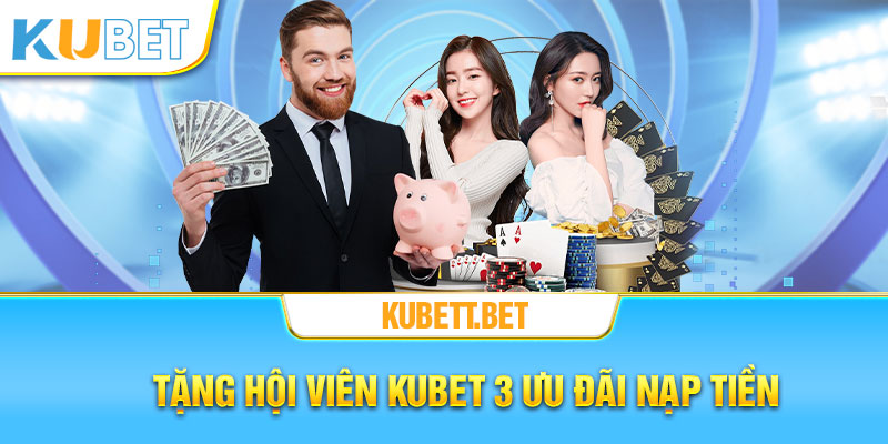 Tăng hội viên Kubet 3 ưu đãi nạp tiền