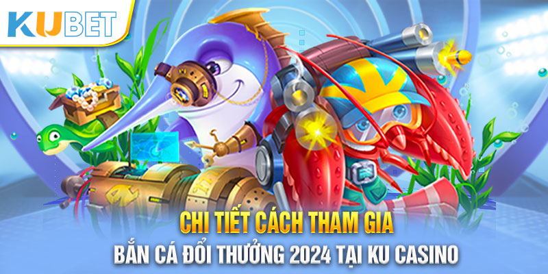 Quy trình tham gia bắn cá đổi thưởng 2024 tại Kubet cực dễ