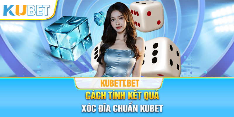 Cách tính kết quả xóc đĩa chuẩn Kubet