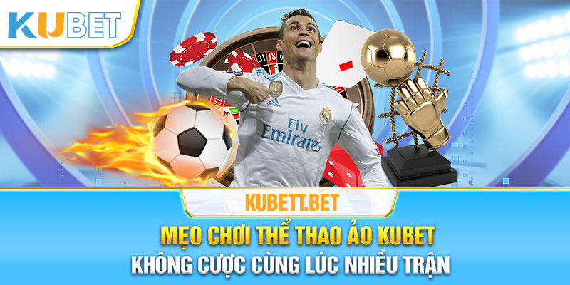 Mẹo chơi thể thao ảo Kubet - Không cược cùng lúc nhiều trận